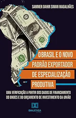 O Brasil e o Novo Padrão exportador de especialização produtiva: uma verificação a partir dos dados de financiamento do BNDES e do orçamento de investimento da União – Sammer Dahir Siman Magalhães