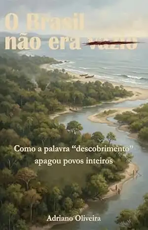 O Brasil não era vazio: Como a palavra “descobrimento” apagou povos inteiros – Adriano Oliveira