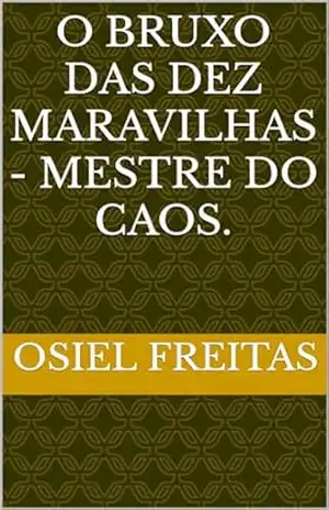 O bruxo das dez Maravilhas – Mestre do Caos. – osiel freitas O bruxo das dez Maravilhas – Mestre do Caos. – osiel freitas