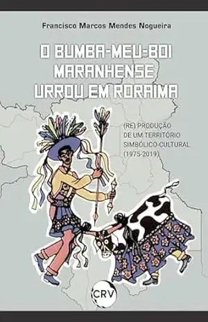 Capa do livro O bumba–meu–boi maranhense urrou em roraima: A (re) produção de um território simbólico–cultural (1975–2019) - Francisco Marcos Mendes Nogueira