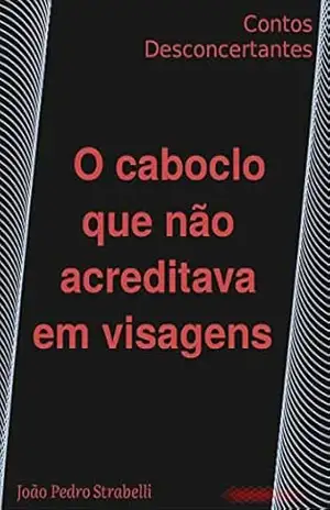 O caboclo que não acreditava em visagens: Contos Desconcertantes – João Pedro Strabelli
