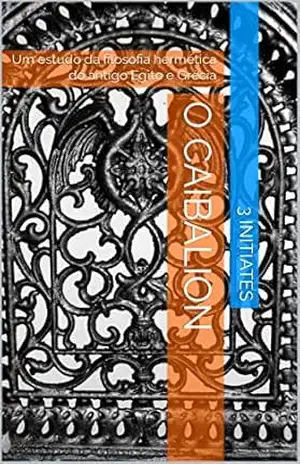 O CAIBALION: Um estudo da filosofia hermética do antigo Egito e Grécia – 3 INITIATES O CAIBALION: Um estudo da filosofia hermética do antigo Egito e Grécia – 3 INITIATES