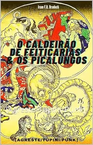 O CALDEIRÃO DE FEITIÇARIAS & OS PICALUNGOS: [Agreste/Tupini/Punk] – Iram  F. R. “Bradock”