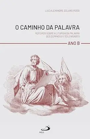 Capa do livro O Caminho da Palavra – Ano B: Roteiros sobre a Liturgia da Palavra dos Domingo e Solenidades - Luiz Alexandre Solano Rossi
