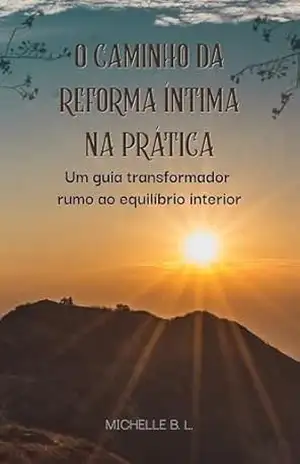 O Caminho da Reforma Íntima na Prática: Um guia transformador rumo ao equilíbrio interior - Michelle B. L. O Caminho da Reforma Íntima na Prática: Um guia transformador rumo ao equilíbrio interior - Michelle B. L.