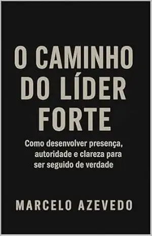 O Caminho do Líder Forte: Como desenvolver presença, autoridade e clareza para ser seguido de verdade (Homem de Valor: Riqueza, Foco e Liberdade Livro 7) – Marcelo Azevedo