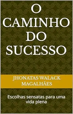 O Caminho do Sucesso: Escolhas sensatas para uma vida plena – Jhonatas walack Magalhães O Caminho do Sucesso: Escolhas sensatas para uma vida plena – Jhonatas walack Magalhães