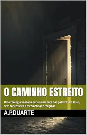 Capa do livro O Caminho Estreito: Uma teologia baseada exclusivamente nas palavras de Jesus, sem concessões à mediocridade religiosa - A.P.Duarte