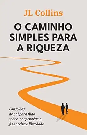 O caminho simples para a riqueza: Conselhos de pai para filha sobre independência financeira e liberdade – JL Collins