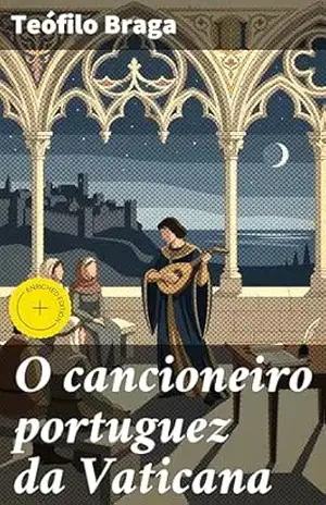 O cancioneiro portuguez da Vaticana: Edição enriquecida. Explorando a poesia medieval portuguesa através do Cancioneiro da Vaticana – Teófilo Braga
