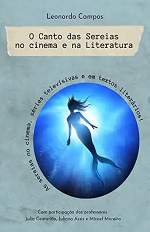 O Canto das Sereias no Cinema e na Literatura: As Sereias no Cinema, nas Séries Televisivas e em Textos Literários - LEONARDO CAMPOS