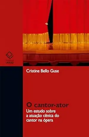 Capa do livro O cantor–ator: um estudo sobre a atuação cênica do cantor na ópera - Cristine Bello Guse