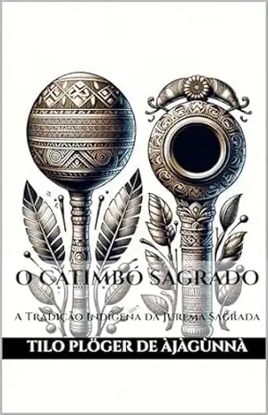 O CATIMBÓ SAGRADO: A Tradição Indígena da Jurema Sagrada (A Sagrada Umbanda – Série Completa) – TILO PLÖGER DE ÀJÀGÙNNÀ