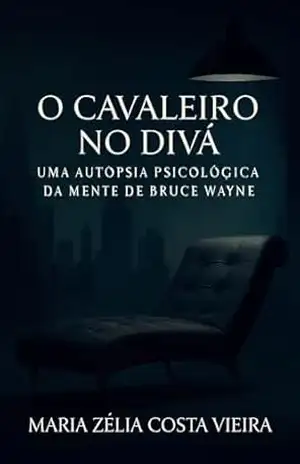 O Cavaleiro no Divâ: Uma Autópsia Psicológica da Mente de Bruce Wagne – Maria Zélia Costa Vieira
