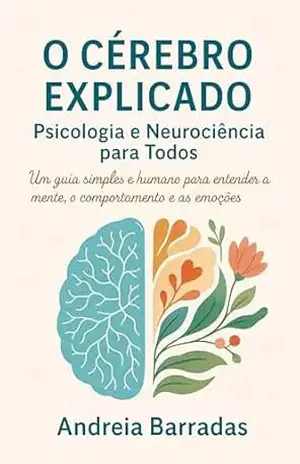 O Cérebro Explicado: Psicologia e Neurociência para Todos: Um guia simples e humano para entender a mente, o comportamento e as emoções - Andreia Barradas