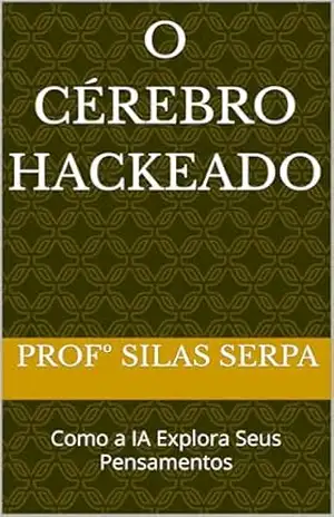 O Cérebro Hackeado: Como a IA Explora Seus Pensamentos (IA: A Fronteira Inexplorada Livro 2) – Profº Silas Serpa
