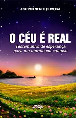 O CÉU É REAL: Testemunho de esperança para um mundo em colapso – Antonio  Neres Oliveira