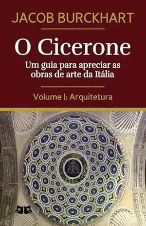 O Cicerone: Um guia para apreciar as obras de arte da Itália: Volume I: Arquitetura (O Cicerone por Jacob Burckhardt Livro 1) – Jacob Burckhardt