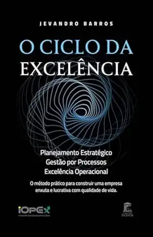 O Ciclo da Excelência: Planejamento Estratégico, Gestão por Processos e Excelência Operacional: O método prático para construir uma empresa enxuta e lucrativa com qualidade de vida – Jevandro Barros