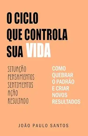 O Ciclo Que Controla Sua Vida: Como Quebrar O Padrão e Criar Novos Resultados – João Paulo Santos O Ciclo Que Controla Sua Vida: Como Quebrar O Padrão e Criar Novos Resultados – João Paulo Santos