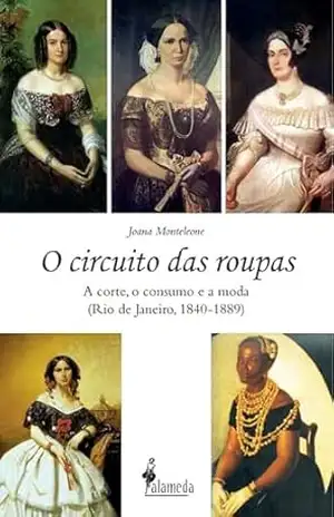 O circuito das roupas: a corte, o consumo e a moda (Rio de Janeiro, 1840–1889) – Joana Monteleone
