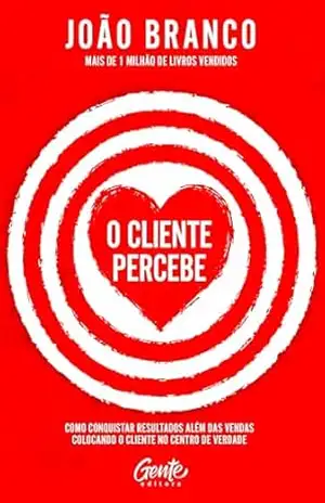 O cliente percebe: Como conquistar resultados que vão além das vendas colocando o cliente no centro de verdade – João Branco