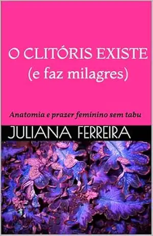 Capa do livro O clitóris existe (e faz milagres): Anatomia e prazer feminino sem tabu (Descobrindo o Prazer Sem Tabus) - Juliana  Ferreira