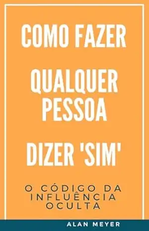 O Código da Influência Oculta: Como Fazer Qualquer Pessoa Dizer ‘Sim’ – Alan Meyer O Código da Influência Oculta: Como Fazer Qualquer Pessoa Dizer ‘Sim’ – Alan Meyer