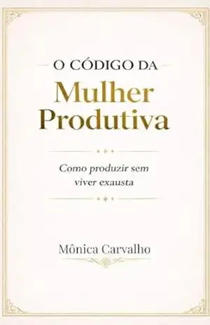 O Código da Mulher Produtiva: Como produzir sem viver exausta – Mônica Carvalho