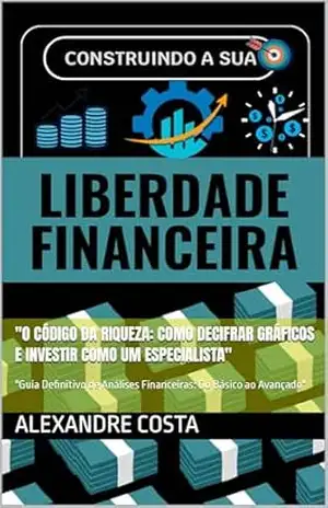 ”O Código da Riqueza: Como Decifrar Gráficos e Investir Como um Especialista”: ”Guia Definitivo de Análises Financeiras: Do Básico ao Avançado” – Alexandre  Costa