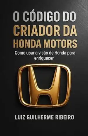 O CÓDIGO DO CRIADOR DA HONDA MOTORS: COMO USAR A VISÃO DE HONDA PARA ENRIQUECER – Luiz Guilherme Ribeiro