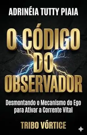 O CÓDIGO DO OBSERVADOR: Desmontando o Mecanismo do Ego para Ativar a Corrente Vital – Adrinéia Tutty Piaia O CÓDIGO DO OBSERVADOR: Desmontando o Mecanismo do Ego para Ativar a Corrente Vital – Adrinéia Tutty Piaia