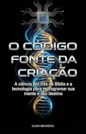 Capa do livro O Código Fonte da Criação: A ciência por trás da Bíblia e a tecnologia para reprogramar sua mente e seu destino - Ilson Brandão