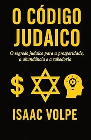 O CÓDIGO JUDAICO. O segredo judaico para a prosperidade, a abundância e a sabedoria.: Por que os judeus, com apenas 0,2% da população, têm tanto sucesso financeiro e acadêmico? – Isaac Volpe