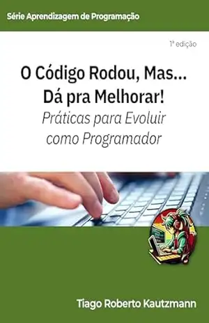 O Código Rodou, Mas… Dá pra Melhorar!: Práticas para Evoluir como Programador (Aprendizagem de Programação) – Tiago Roberto Kautzmann
