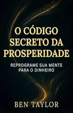 O Código Secreto da Prosperidade: Reprograme Sua Mente para o Dinheiro – Lei da Atração - Ben Taylor O Código Secreto da Prosperidade: Reprograme Sua Mente para o Dinheiro – Lei da Atração - Ben Taylor