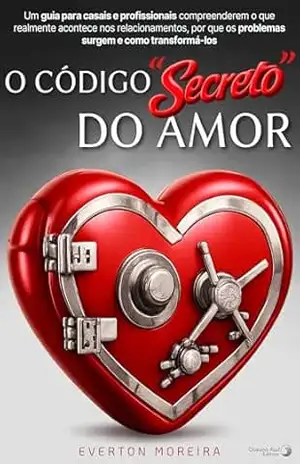 O Código ”Secreto” do Amor: Um guia para casais e profissionais compreenderem o que realmente acontece nos relacionamentos, por que os problemas surgem e como transformá–los – Everton Moreira