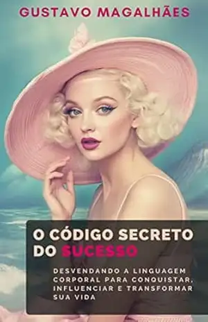 O Código Secreto do Sucesso: Desvendando a Linguagem Corporal para Conquistar, Influenciar e Transformar sua Vida (Alta Performance: Desbloqueando Seu Potencial Máximo) – Gustavo Magalhães