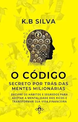 O CÓDIGO SECRETO POR TRÁS DAS MENTES MILIONÁRIAS: DECIFRE OS HÁBITOS E SEGREDOS PARA ADOTAR A MENTALIDADE DOS RICOS E TRANSFORMAR SUA VIDA FINANCEIRA - K. B Silva