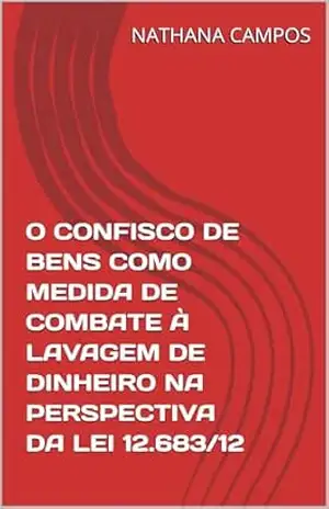 O CONFISCO DE BENS COMO MEDIDA DE COMBATE À LAVAGEM DE DINHEIRO NA PERSPECTIVA DA LEI 12.683/12 – NATHANA CAMPOS O CONFISCO DE BENS COMO MEDIDA DE COMBATE À LAVAGEM DE DINHEIRO NA PERSPECTIVA DA LEI 12.683/12 – NATHANA CAMPOS