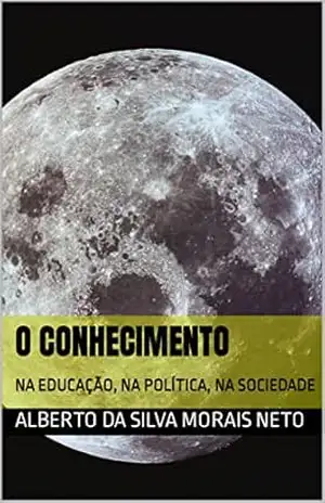 O CONHECIMENTO: NA EDUCAÇÃO, NA POLÍTICA, NA SOCIEDADE – ALBERTO DA SILVA MORAIS NETO
