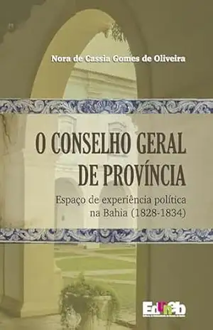 O Conselho Geral de Província: espaço de experiência política na Bahia (1828–1834) – Nora de Cassia Gomes de Oliveira O Conselho Geral de Província: espaço de experiência política na Bahia (1828–1834) – Nora de Cassia Gomes de Oliveira