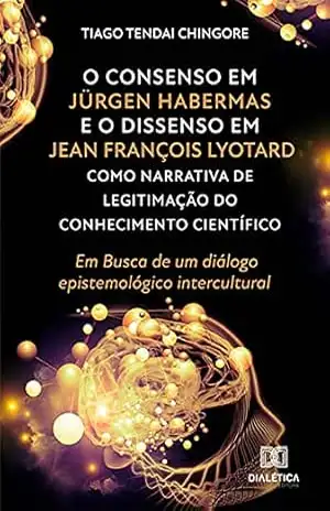 O Consenso em Jürgen Habermas e o Dissenso em Jean François Lyotard como Narrativa de Legitimação do Conhecimento Científico: Em Busca de um diálogo epistemológico intercultural – Tiago Tendai Chingore O Consenso em Jürgen Habermas e o Dissenso em Jean François Lyotard como Narrativa de Legitimação do Conhecimento Científico: Em Busca de um diálogo epistemológico intercultural – Tiago Tendai Chingore