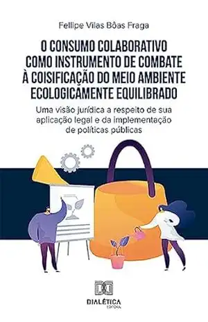 O consumo colaborativo como instrumento de combate à coisificação do meio ambiente ecologicamente equilibrado: uma visão jurídica a respeito de sua aplicação … e da implementação de políticas públicas – Fellipe Vilas Bôas Fraga
