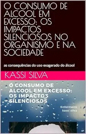 O CONSUMO DE ALCOOL EM EXCESSO: OS IMPACTOS SILENCIOSOS NO ORGANISMO E NA SOCIEDADE: as consequências do uso exagerado do álcool – kassi  silva
