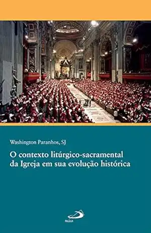 O contexto litúrgico sacramental da Igreja em sua evolução histórica (Academia liturgica) – Washington Paranhos SJ