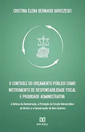 O controle do orçamento público como instrumento de responsabilidade fiscal e probidade administrativa: a defesa da democracia, a proteção do estado democrático … de direito e a conservação do bem coletivo – Cristina Elena Bernardi Iaroszeski O controle do orçamento público como instrumento de responsabilidade fiscal e probidade administrativa: a defesa da democracia, a proteção do estado democrático … de direito e a conservação do bem coletivo – Cristina Elena Bernardi Iaroszeski