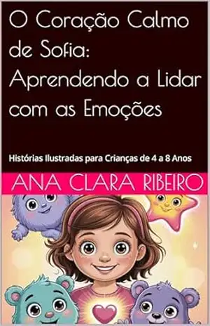 Capa do livro O Coração Calmo de Sofia: Aprendendo a Lidar com as Emoções: Histórias Ilustradas para Crianças de 4 a 8 Anos - Ana Clara Ribeiro