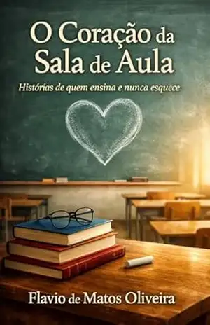 O Coração da Sala de Aula: Histórias de quem ensina e nunca esquece – FLAVIO DE MATOS OLIVEIRA