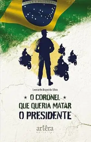 O Coronel que Queria Matar o Presidente - Leonardo Bruno da Silva O Coronel que Queria Matar o Presidente - Leonardo Bruno da Silva